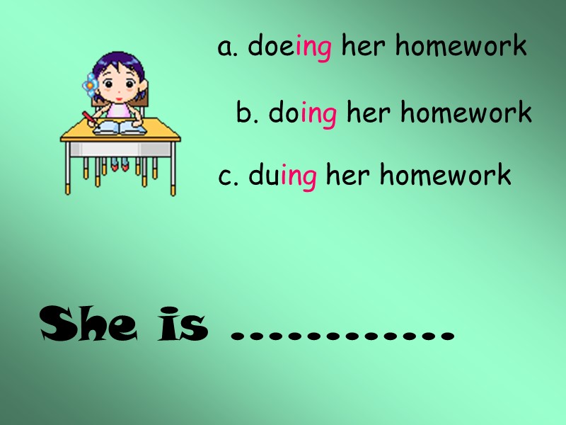 She is ………… a. doeing her homework b. doing her homework c. duing her